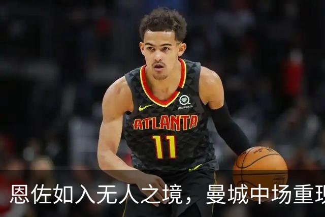 恩佐如入无人之境，曼城中场重现“香”气四溢！